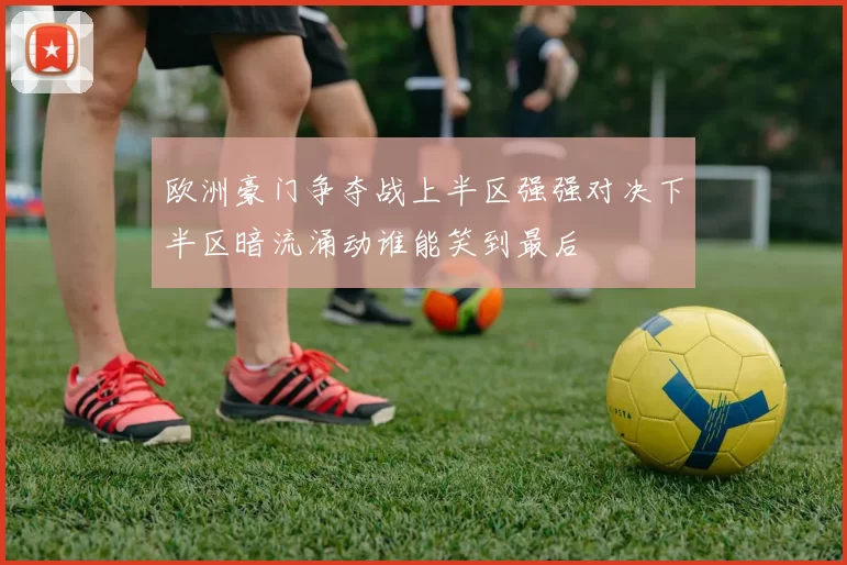 欧洲豪门争夺战上半区强强对决下半区暗流涌动谁能笑到最后