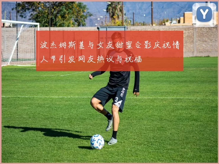 波杰姆斯基与女友甜蜜合影庆祝情人节引发网友热议与祝福