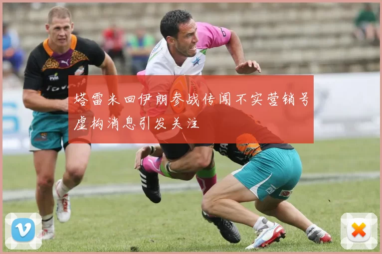 塔雷米回伊朗参战传闻不实营销号虚构消息引发关注