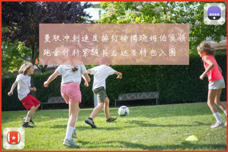 曼联冲刺速度排行榜揭晓姆伯莫领跑舍什科紧随其后达洛特也入围