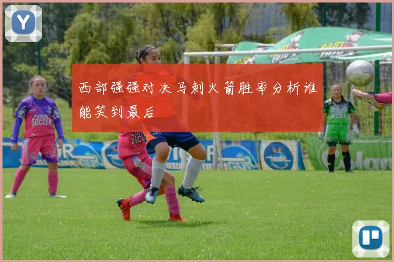 西部强强对决马刺火箭胜率分析谁能笑到最后