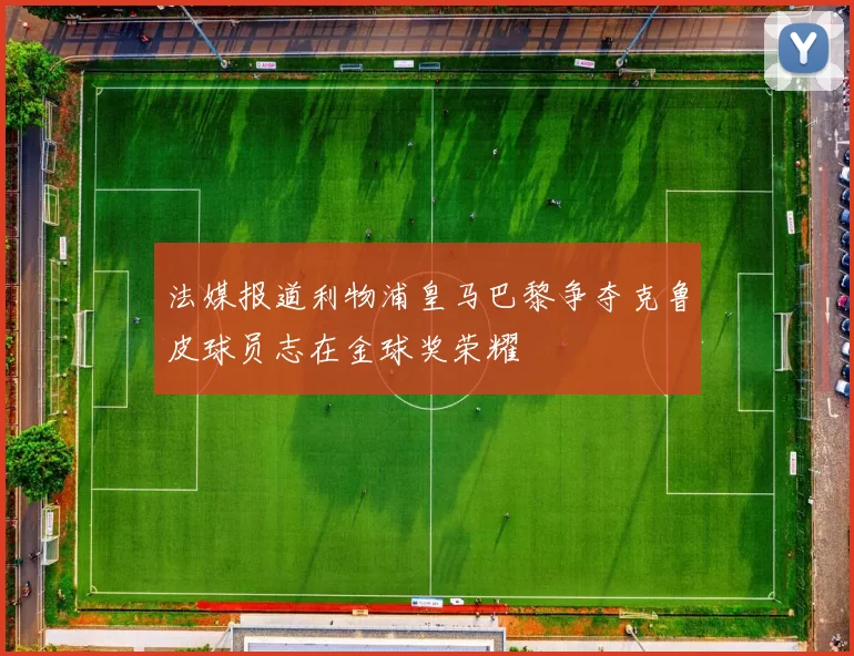 法媒报道利物浦皇马巴黎争夺克鲁皮球员志在金球奖荣耀