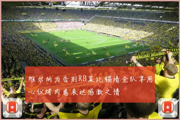维尔纳为告别RB莱比锡请全队享用心仪烤肉卷表达感激之情