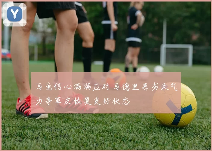 马竞信心满满应对马德里恶劣天气力争草皮恢复良好状态