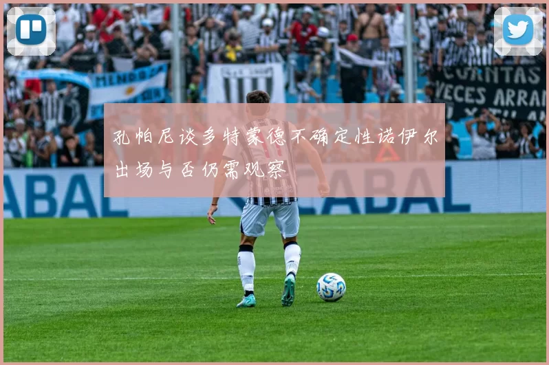 孔帕尼谈多特蒙德不确定性诺伊尔出场与否仍需观察