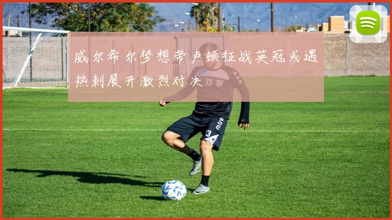 威尔希尔梦想带卢顿征战英冠或遇热刺展开激烈对决