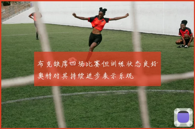 布克缺席四场比赛但训练状态良好奥特对其持续进步表示乐观