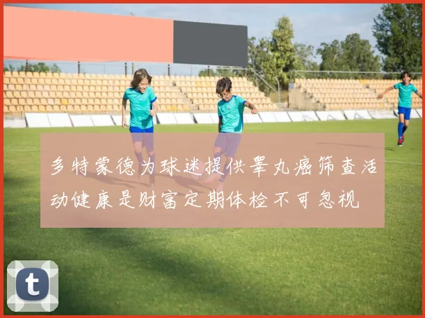 多特蒙德为球迷提供睾丸癌筛查活动健康是财富定期体检不可忽视