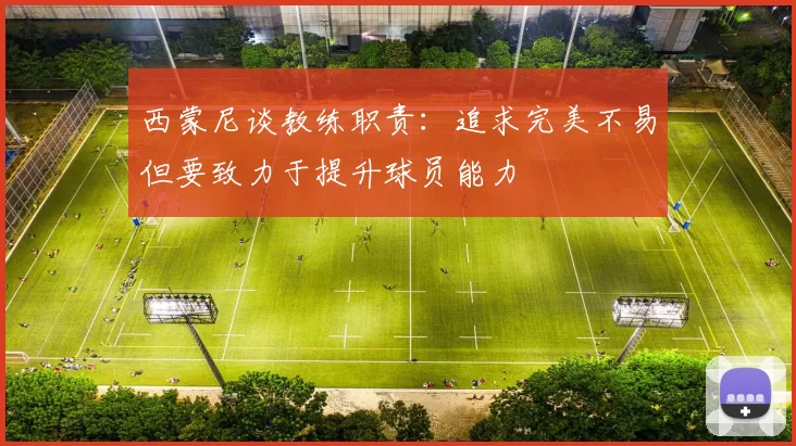 西蒙尼谈教练职责：追求完美不易但要致力于提升球员能力