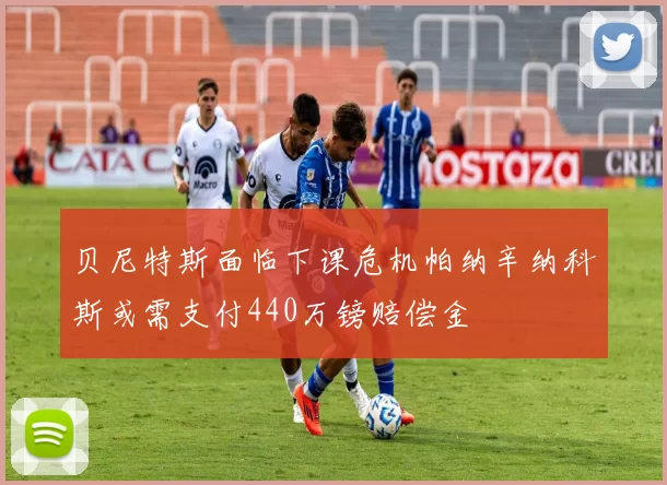 贝尼特斯面临下课危机帕纳辛纳科斯或需支付440万镑赔偿金