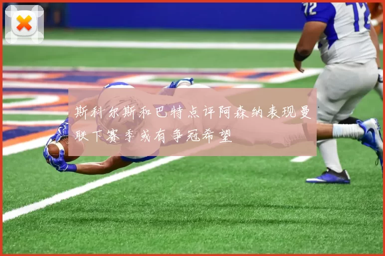 斯科尔斯和巴特点评阿森纳表现曼联下赛季或有争冠希望