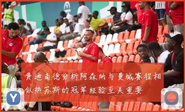 费迪南德分析阿森纳与曼城赛程相似热苏斯的冠军经验至关重要