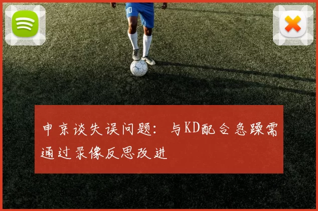 申京谈失误问题：与KD配合急躁需通过录像反思改进