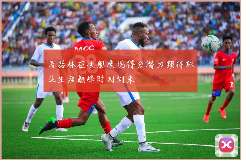 马瑟林在快船展现得分潜力期待职业生涯巅峰时刻到来
