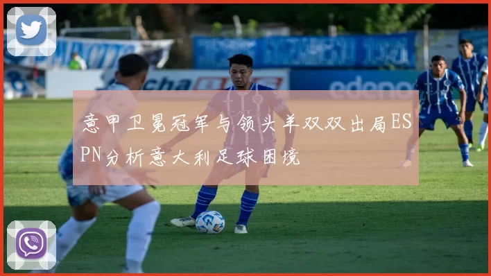 意甲卫冕冠军与领头羊双双出局ESPN分析意大利足球困境