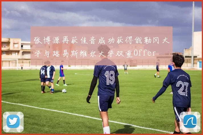张博源再获佳音成功获得俄勒冈大学与路易斯维尔大学双重Offer