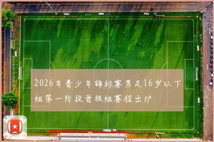 2026年青少年锦标赛男足16岁以下组第一阶段晋级组赛程出炉
