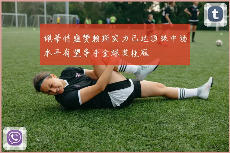 佩蒂特盛赞赖斯实力已达顶级中场水平有望争夺金球奖桂冠