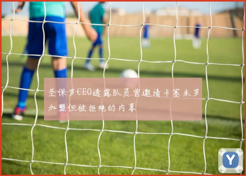 圣保罗CEO透露队员曾邀请卡塞米罗加盟但被拒绝的内幕