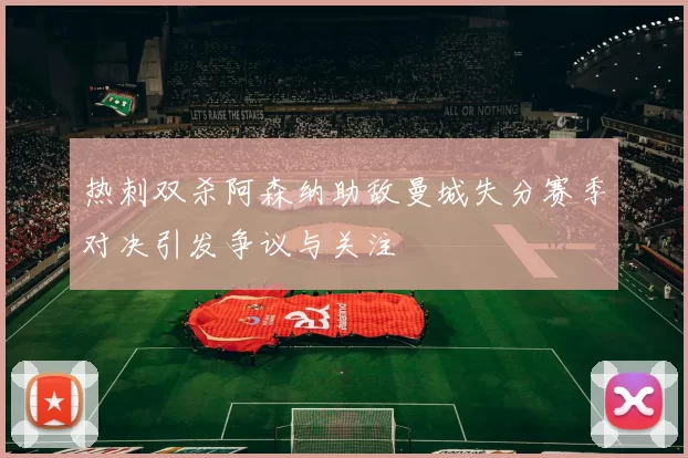 热刺双杀阿森纳助敌曼城失分赛季对决引发争议与关注