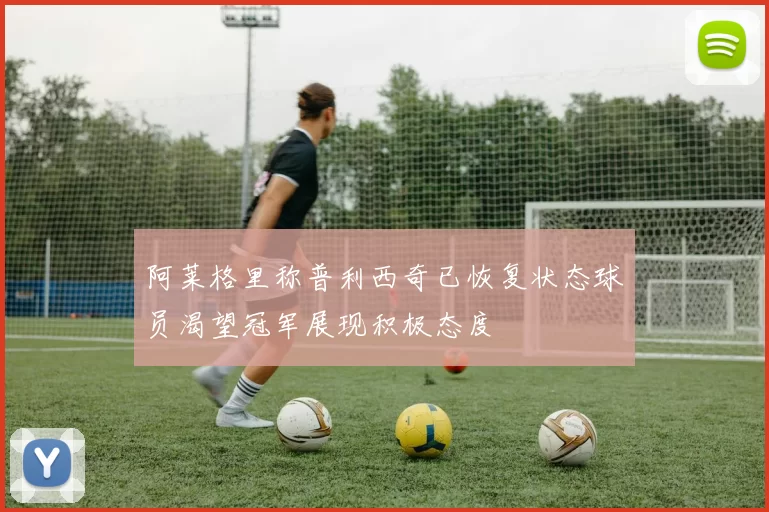阿莱格里称普利西奇已恢复状态球员渴望冠军展现积极态度