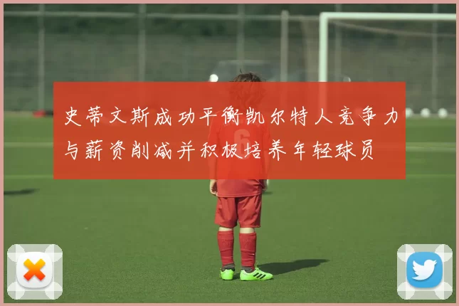 史蒂文斯成功平衡凯尔特人竞争力与薪资削减并积极培养年轻球员