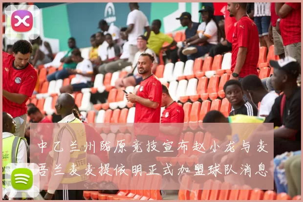 中乙兰州陇原竞技宣布赵小龙与麦吾兰麦麦提依明正式加盟球队消息