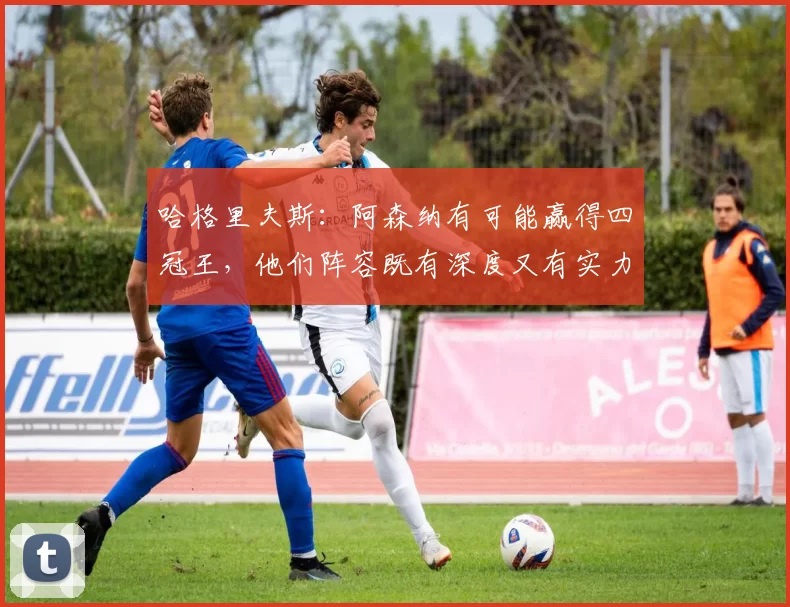 哈格里夫斯：阿森纳有可能赢得四冠王，他们阵容既有深度又有实力