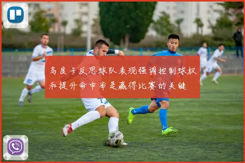 乌度卡反思球队表现强调控制球权和提升命中率是赢得比赛的关键
