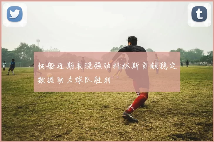快船近期表现强劲科林斯贡献稳定数据助力球队胜利