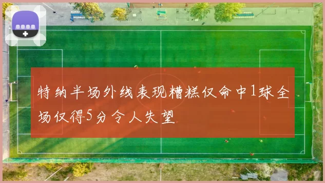 特纳半场外线表现糟糕仅命中1球全场仅得5分令人失望