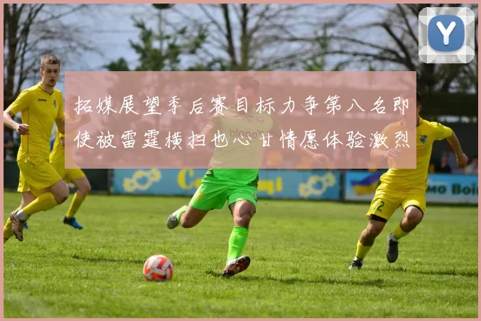 拓媒展望季后赛目标力争第八名即使被雷霆横扫也心甘情愿体验激烈竞争
