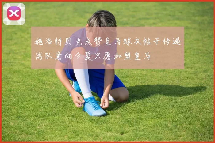 施洛特贝克点赞皇马球衣帖子传递离队意向今夏只愿加盟皇马